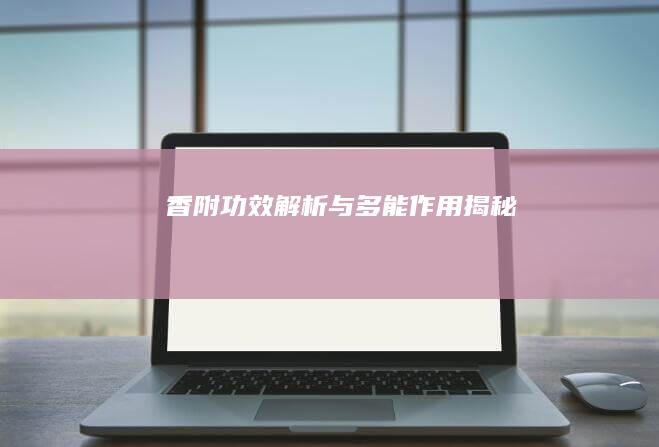 香附：功效解析与多能作用揭秘